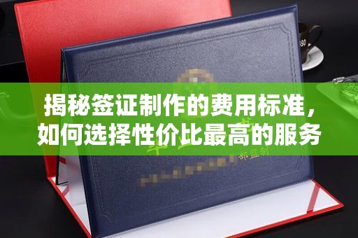 黄平揭秘签证制作的费用标准，如何选择性价比最高的服务？